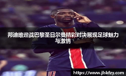 邦迪维迎战巴黎圣日尔曼精彩对决展现足球魅力与激情