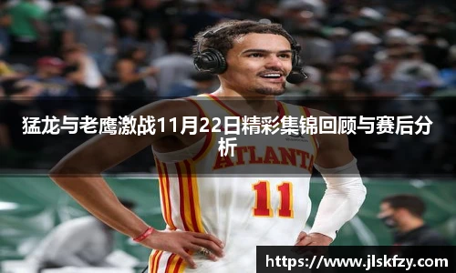 猛龙与老鹰激战11月22日精彩集锦回顾与赛后分析