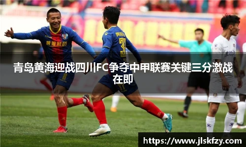 青岛黄海迎战四川FC争夺中甲联赛关键三分激战在即