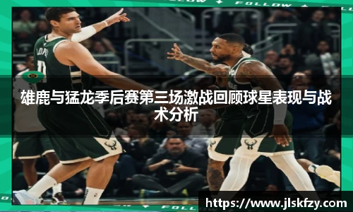 雄鹿与猛龙季后赛第三场激战回顾球星表现与战术分析