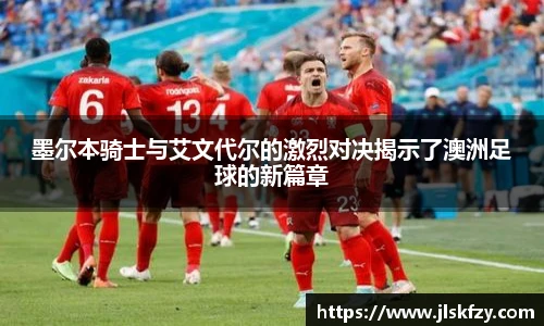 墨尔本骑士与艾文代尔的激烈对决揭示了澳洲足球的新篇章