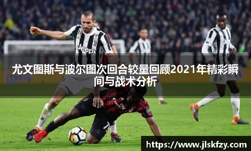 尤文图斯与波尔图次回合较量回顾2021年精彩瞬间与战术分析