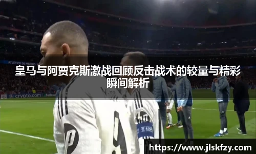 皇马与阿贾克斯激战回顾反击战术的较量与精彩瞬间解析